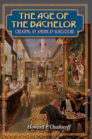 The Age of the Bachelor – Creating an American Subculture de Howard P. Chudacoff