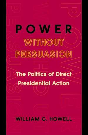 Power without Persuasion – The Politics of Direct Presidential Action de William G. Howell