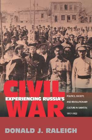 Experiencing Russia`s Civil War – Politics, Society, and Revolutionary Culture in Saratov, 1917–1922 de Donald J. Raleigh