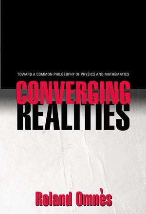 Converging Realities – Toward a Common Philosophy of Physics and Mathematics de Roland Omnès