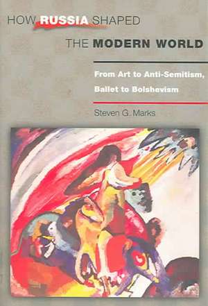 How Russia Shaped the Modern World – From Art to Anti–Semitism, Ballet to Bolshevism de Steven G. Marks