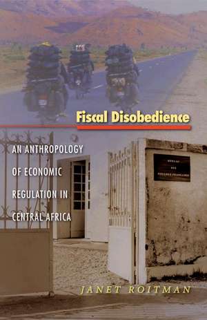 Fiscal Disobedience – An Anthropology of Economic Regulation in Central Africa de Janet Roitman