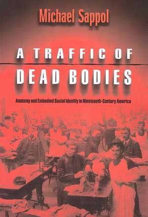 A Traffic of Dead Bodies – Anatomy and Embodied Social Identity in Nineteenth–Century America de Michael Sappol