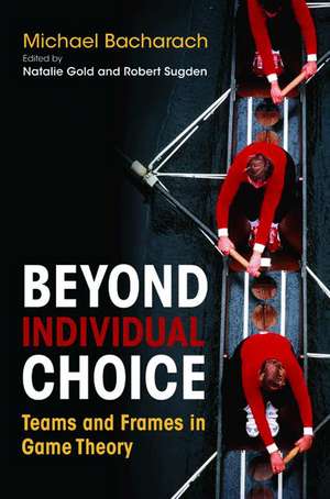 Beyond Individual Choice – Teams and Frames in Game Theory de Michael Bacharach