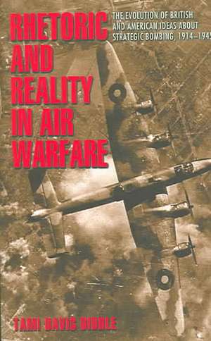 Rhetoric and Reality in Air Warfare – The Evolution of British and American Ideas about Strategic Bombing, 1914–1945 de Tami Biddle