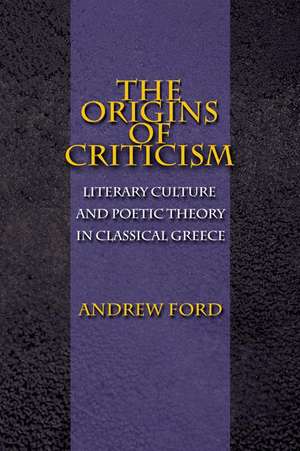 The Origins of Criticism – Literary Culture and Poetic Theory in Classical Greece de Andrew Ford