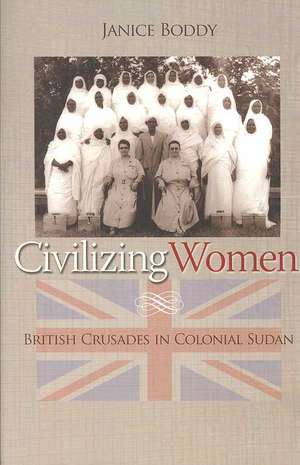 Civilizing Women – British Crusades in Colonial Sudan de Janice Boddy