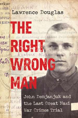 The Right Wrong Man – John Demjanjuk and the Last Great Nazi War Crimes Trial de L Douglas