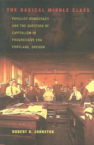 The Radical Middle Class – Populist Democracy and the Question of Capitalism in Progressive Era Portland, Oregon de Robert D. Johnston