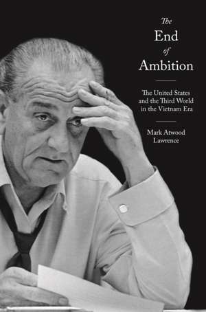 The End of Ambition – The United States and the Third World in the Vietnam Era de Mark Atwood Lawrence