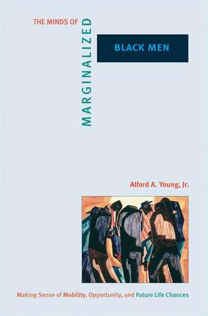 The Minds of Marginalized Black Men – Making Sense of Mobility, Opportunity, and Future Life Chances de Alford A. Young