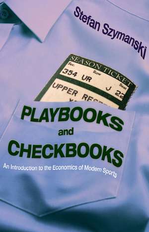 Playbooks and Checkbooks – An Introduction to the Economics of Modern Sports de Stefan Szymanski