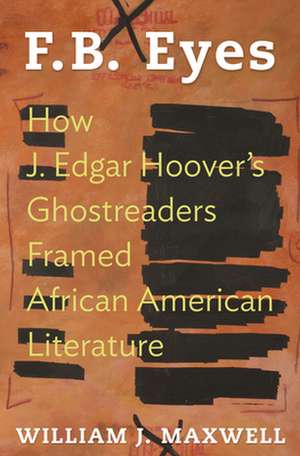 F.B. Eyes – How J. Edgar Hoover`s Ghostreaders Framed African American Literature de William J. Maxwell