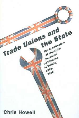 Trade Unions and the State – The Construction of Industrial Relations Institutions in Britain, 1890–2000 de Chris Howell