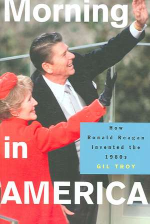 Morning in America – How Ronald Reagan Invented the 1980`s de Gil Troy