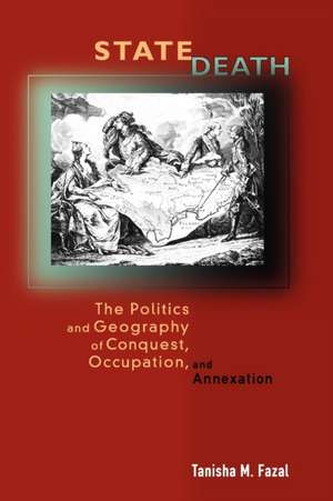 State Death – The Politics and Geography of Conquest, Occupation, and Annexation de Tanisha Fazal