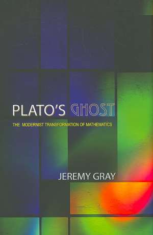 Plato′s Ghost – The Modernist Transformation of Mathematics de Jeremy Gray