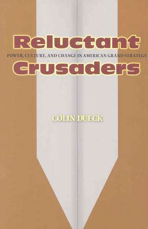 Reluctant Crusaders – Power, Culture, and Change in American Grand Strategy de Colin Dueck