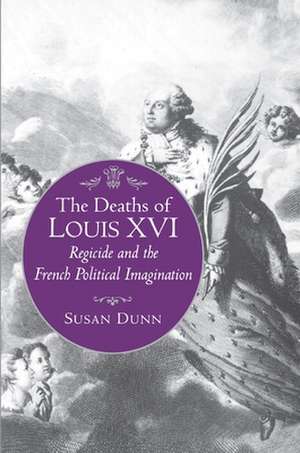 The Deaths of Louis XVI – Regicide and the French Political Imagination de Susan Dunn