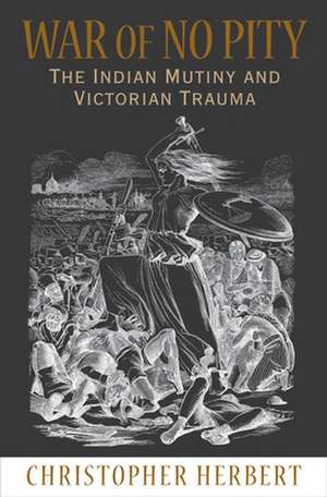 War of No Pity – The Indian Mutiny and Victorian Trauma de Christopher Herbert