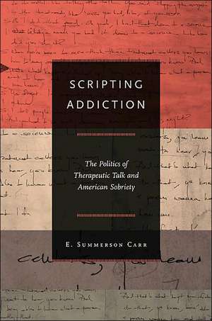 Scripting Addiction – The Politics of Therapeutic Talk and American Sobriety de E. Summerson Carr