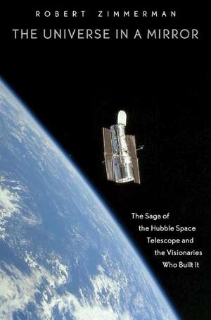 The Universe in a Mirror – The Saga of the Hubble Space Telescope and the Visionaries Who Built It de Robert Zimmerman