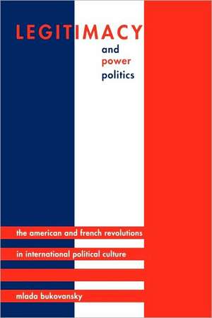 Legitimacy and Power Politics – The American and French Revolutions in International Political Culture de Mlada Bukovansky