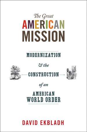 The Great American Mission – Modernization and the Construction of an American World Order de David Ekbladh