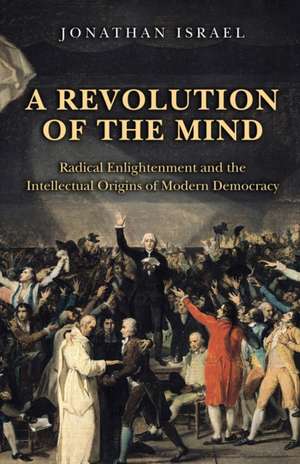 A Revolution of the Mind – Radical Enlightenment and the Intellectual Origins of Modern Democracy de Jonathan Israel