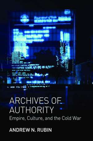 Archives of Authority – Empire, Culture, and the Cold War de Andrew Rubin