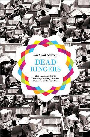 Dead Ringers – How Outsourcing Is Changing the Way Indians Understand Themselves de Shehzad Nadeem