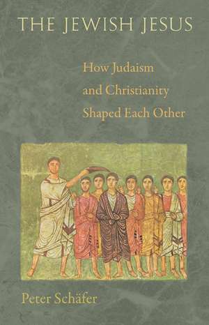 The Jewish Jesus – How Judaism and Christianity Shaped Each Other de Peter Schäfer