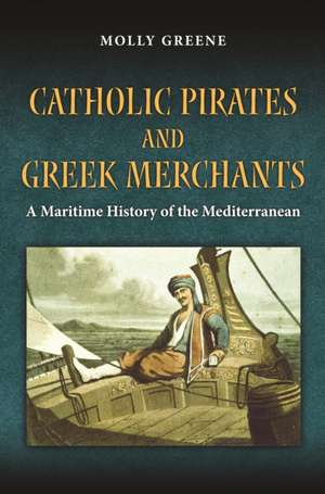 Catholic Pirates and Greek Merchants – A Maritime History of the Early Modern Mediterranean de Molly Greene