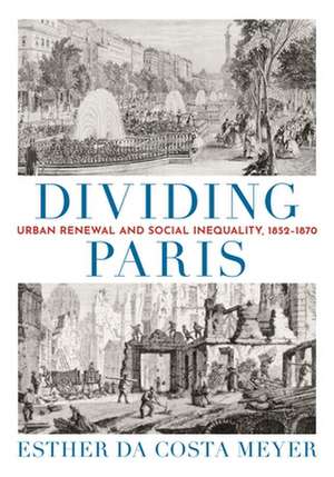 Dividing Paris – Urban Renewal and Social Inequality, 1852–1870 de Esther Da Costa Meyer