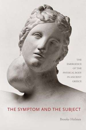 The Symptom and the Subject – The Emergence of the Physical Body in Ancient Greece de Brooke Holmes