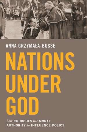 Nations Under God – How Churches Use Moral Authority to Influence Policy de Anna M. Grzymala–busse