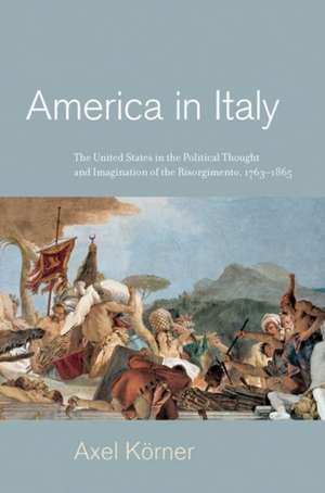 America in Italy – The United States in the Political Thought and Imagination of the Risorgimento, 1763–1865 de Axel Körner