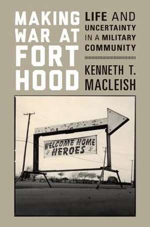 Making War at Fort Hood – Life and Uncertainty in a Military Community de Kenneth T. Macleish