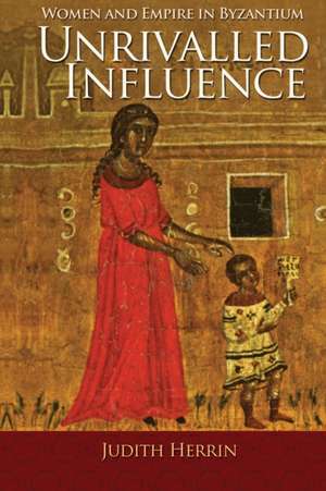 Unrivalled Influence – Women and Empire in Byzantium de Judith Herrin