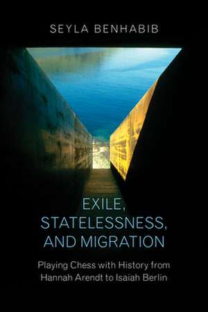 Exile, Statelessness, and Migration – Playing Chess with History from Hannah Arendt to Isaiah Berlin de Seyla Benhabib