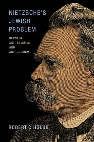 Nietzsche`s Jewish Problem – Between Anti–Semitism and Anti–Judaism de Robert C. Holub