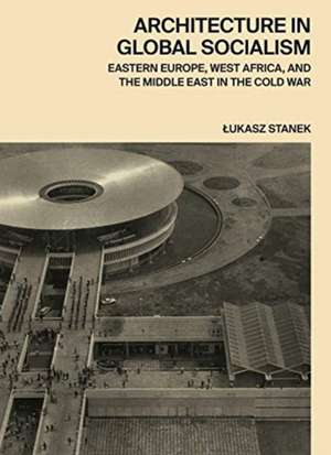 Architecture in Global Socialism – Eastern Europe, West Africa, and the Middle East in the Cold War de Ukasz Stanek