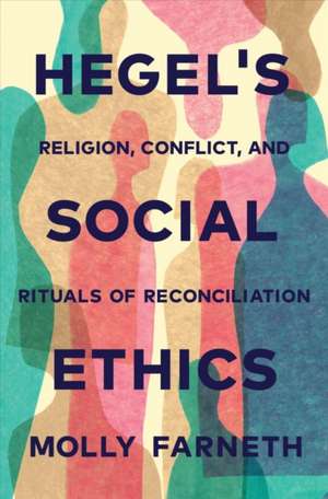 Hegel`s Social Ethics – Religion, Conflict, and Rituals of Reconciliation de Molly Farneth