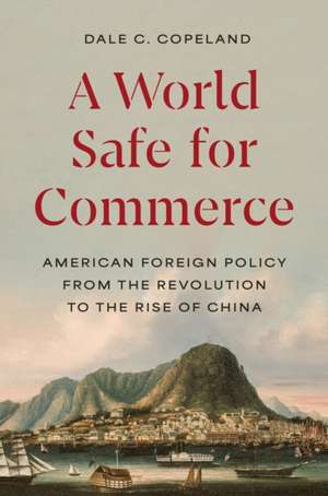 A World Safe for Commerce – American Foreign Policy from the Revolution to the Rise of China de Dale C. Copeland