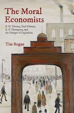 The Moral Economists – R. H. Tawney, Karl Polanyi, E. P. Thompson, and the Critique of Capitalism de Tim Rogan