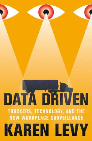 Data Driven – Truckers, Technology, and the New Workplace Surveillance de Karen Levy