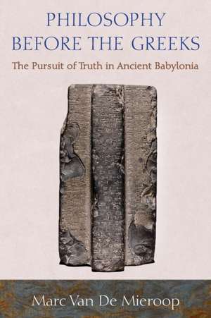 Philosophy before the Greeks – The Pursuit of Truth in Ancient Babylonia de Marc Van De Mieroop