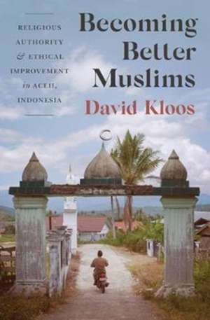 Becoming Better Muslims – Religious Authority and Ethical Improvement in Aceh, Indonesia de David Kloos