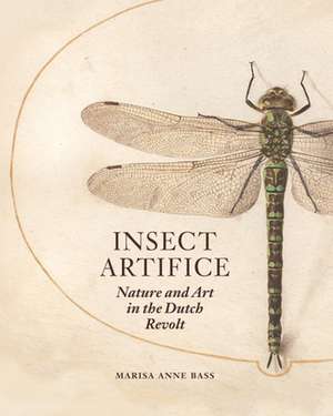 Insect Artifice – Nature and Art in the Dutch Revolt de Marisa Anne Bass