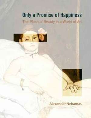 Only a Promise of Happiness – The Place of Beauty in a World of Art de Alexander Nehamas